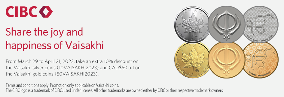 Share the joy and happiness of Vaisakhi. From March 29 to April 21, 2023, take an extra 10% discount on the Vaisakhi silver coins (10VISAKHI2023) and CAD$50 off on the Vaisakhi gold coins (50VAISAKHI2023). Terms and conditions apply. Promotion only applicable on Vaisakhi coins. The CIBC logo is a trademark of CIBC, used under license. All other trademarks are owned either by CIBC or their respective trademark owners.
